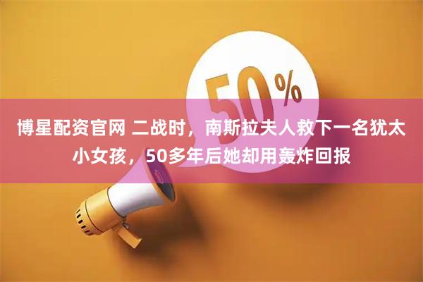 博星配资官网 二战时，南斯拉夫人救下一名犹太小女孩，50多年后她却用轰炸回报