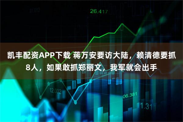 凯丰配资APP下载 蒋万安要访大陆，赖清德要抓8人，如果敢抓郑丽文，我军就会出手
