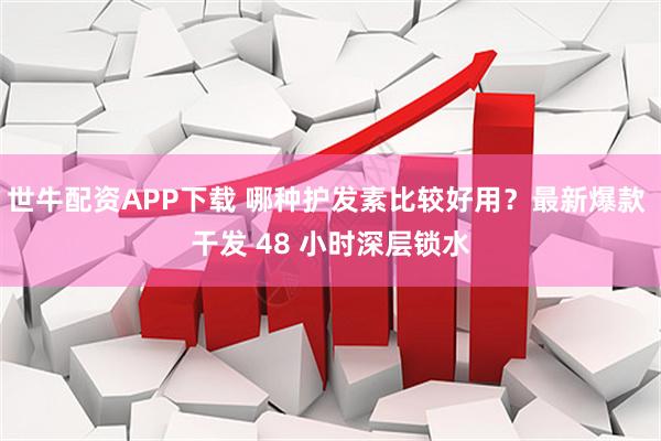 世牛配资APP下载 哪种护发素比较好用？最新爆款 干发 48 小时深层锁水