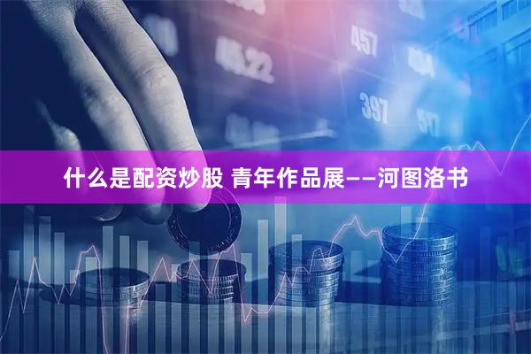 什么是配资炒股 青年作品展——河图洛书