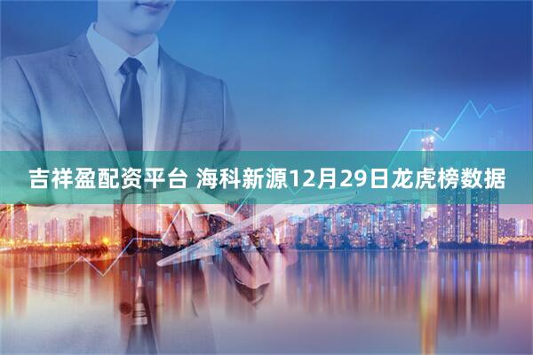 吉祥盈配资平台 海科新源12月29日龙虎榜数据