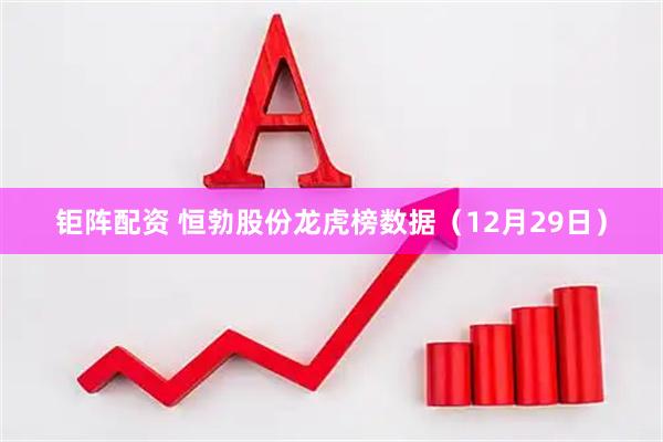 钜阵配资 恒勃股份龙虎榜数据（12月29日）
