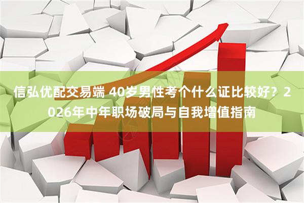 信弘优配交易端 40岁男性考个什么证比较好？2026年中年职场破局与自我增值指南