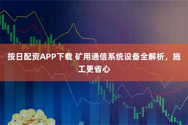 按日配资APP下载 矿用通信系统设备全解析，施工更省心