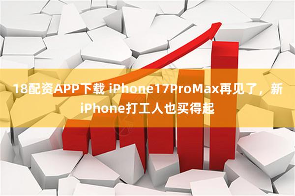 18配资APP下载 iPhone17ProMax再见了，新iPhone打工人也买得起