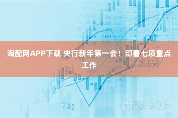 淘配网APP下载 央行新年第一会！部署七项重点工作