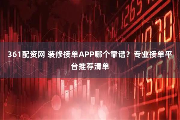 361配资网 装修接单APP哪个靠谱?专业接单平台推荐清单