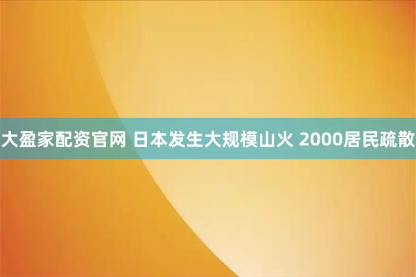 大盈家配资官网 日本发生大规模山火 2000居民疏散