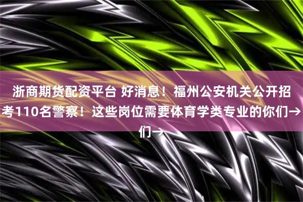 浙商期货配资平台 好消息！福州公安机关公开招考110名警察！这些岗位需要体育学类专业的你们→