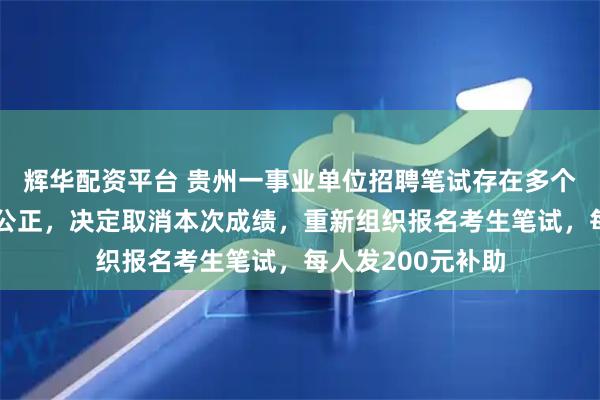 辉华配资平台 贵州一事业单位招聘笔试存在多个问题，影响公平公正，决定取消本次成绩，重新组织报名考生笔试，每人发200元补助