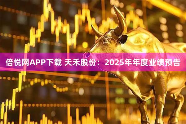 倍悦网APP下载 天禾股份：2025年年度业绩预告