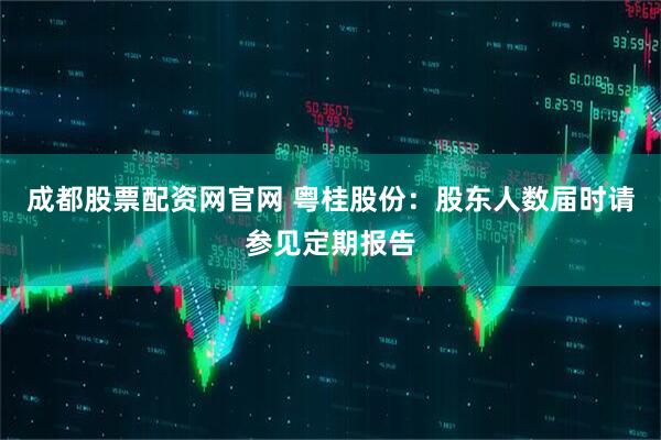 成都股票配资网官网 粤桂股份：股东人数届时请参见定期报告