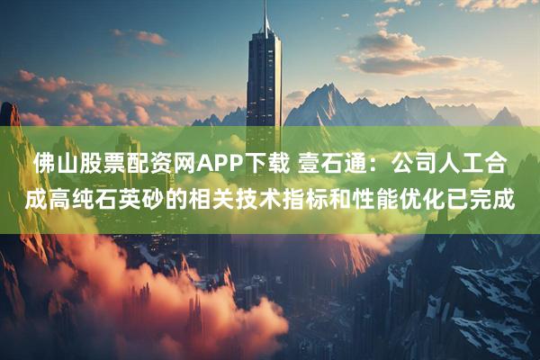 佛山股票配资网APP下载 壹石通：公司人工合成高纯石英砂的相关技术指标和性能优化已完成