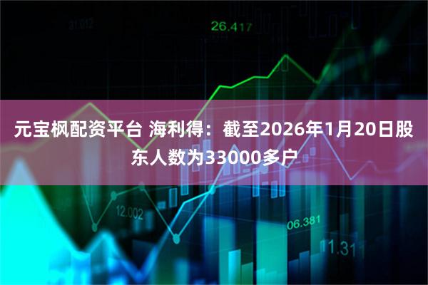元宝枫配资平台 海利得：截至2026年1月20日股东人数为33000多户
