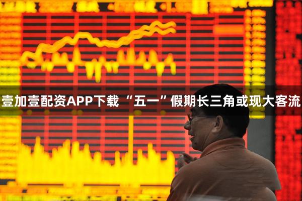 壹加壹配资APP下载 “五一”假期长三角或现大客流