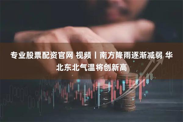专业股票配资官网 视频丨南方降雨逐渐减弱 华北东北气温将创新高