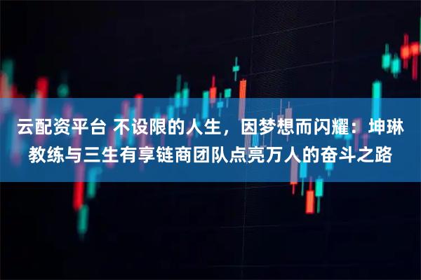 云配资平台 不设限的人生，因梦想而闪耀：坤琳教练与三生有享链商团队点亮万人的奋斗之路
