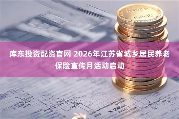 库东投资配资官网 2026年江苏省城乡居民养老保险宣传月活动启动