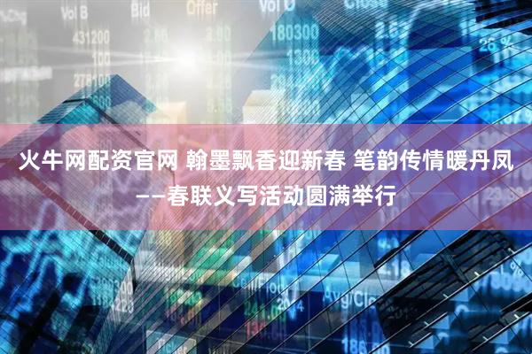 火牛网配资官网 翰墨飘香迎新春 笔韵传情暖丹凤——春联义写活动圆满举行
