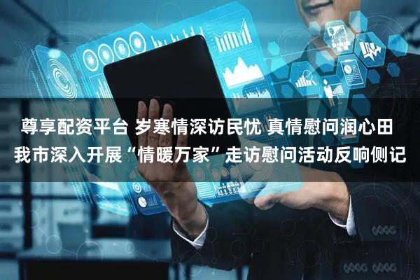 尊享配资平台 岁寒情深访民忧 真情慰问润心田 我市深入开展“情暖万家”走访慰问活动反响侧记