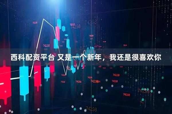 西科配资平台 又是一个新年，我还是很喜欢你