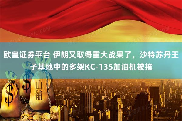 欧皇证券平台 伊朗又取得重大战果了，沙特苏丹王子基地中的多架KC-135加油机被摧