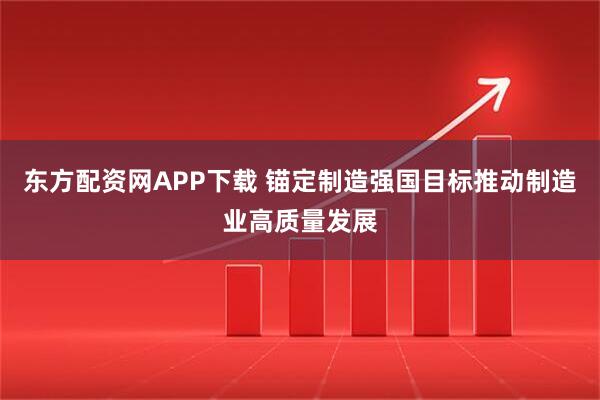 东方配资网APP下载 锚定制造强国目标推动制造业高质量发展