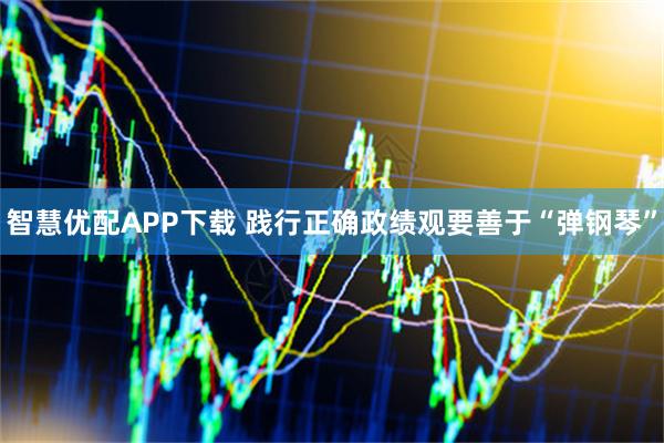 智慧优配APP下载 践行正确政绩观要善于“弹钢琴”