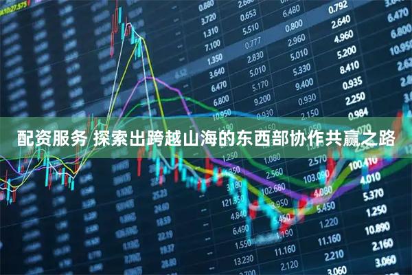 配资服务 探索出跨越山海的东西部协作共赢之路