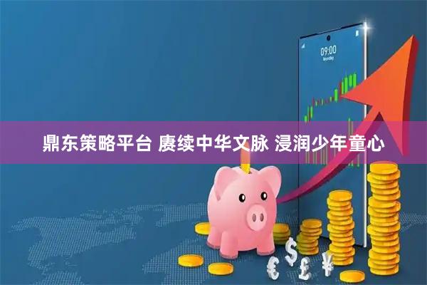 鼎东策略平台 赓续中华文脉 浸润少年童心