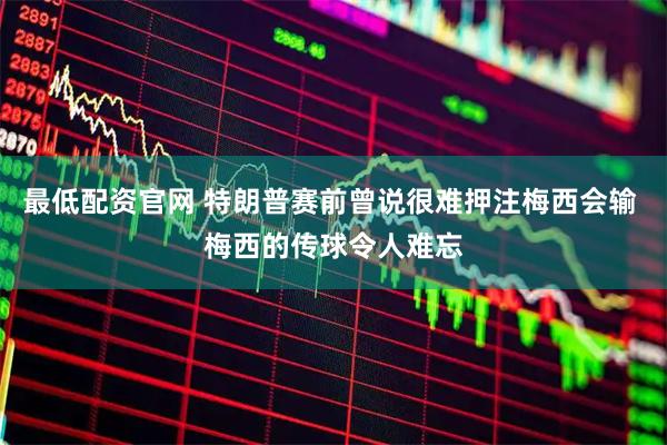 最低配资官网 特朗普赛前曾说很难押注梅西会输 梅西的传球令人难忘