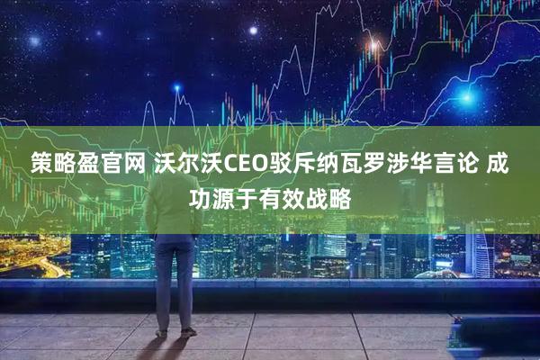 策略盈官网 沃尔沃CEO驳斥纳瓦罗涉华言论 成功源于有效战略