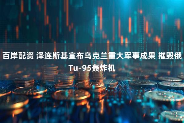百岸配资 泽连斯基宣布乌克兰重大军事成果 摧毁俄Tu-95轰炸机