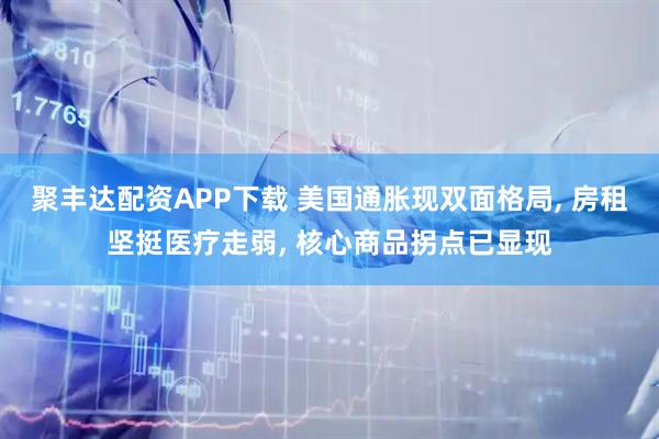 聚丰达配资APP下载 美国通胀现双面格局, 房租坚挺医疗走弱, 核心商品拐点已显现