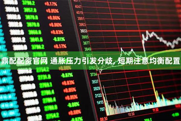 鼎配配资官网 通胀压力引发分歧, 短期注意均衡配置