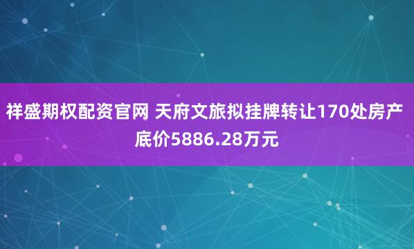祥盛期权配资官网 天府文旅拟挂牌转让170处房产 底价5886.28万元