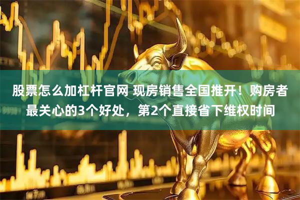 股票怎么加杠杆官网 现房销售全国推开！购房者最关心的3个好处，第2个直接省下维权时间