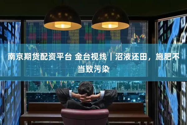 南京期货配资平台 金台视线｜沼液还田，施肥不当致污染