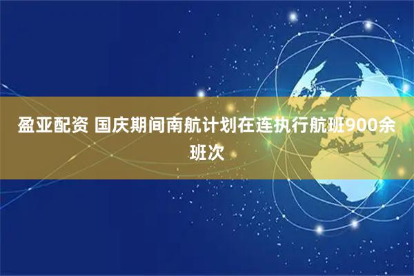 盈亚配资 国庆期间南航计划在连执行航班900余班次